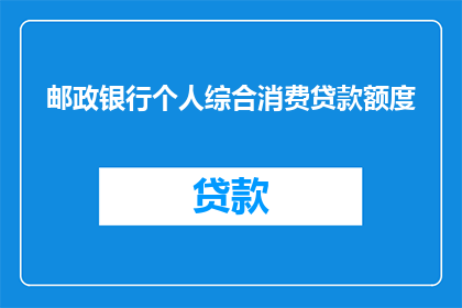 邮政银行个人综合消费贷款额度(邮政银行个人综合消费贷款额度是多少？)