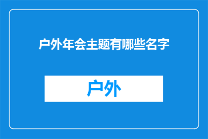 户外年会主题有哪些名字(户外年会主题有哪些名字？)