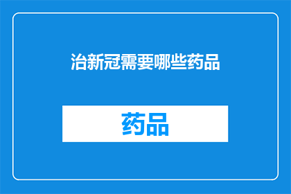 治新冠需要哪些药品(面对新冠的挑战，我们究竟需要哪些药品来有效治疗？)