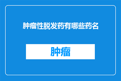 肿瘤性脱发药有哪些药名(有哪些药物可以治疗肿瘤性脱发？)