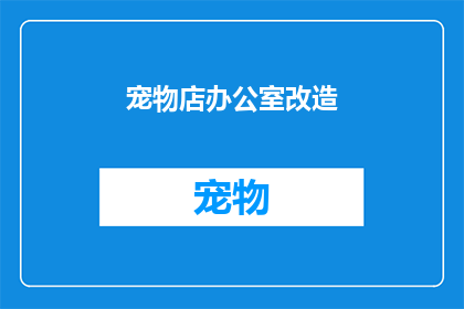 宠物店办公室改造(宠物店办公室如何进行有效的改造以提升顾客体验？)