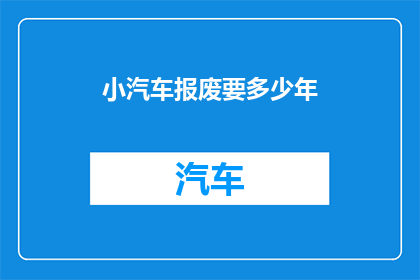 小汽车报废要多少年(小汽车报废需要多长时间？)