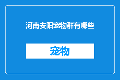 河南安阳宠物群有哪些(河南安阳地区宠物爱好者社群有哪些值得关注的群组？)