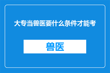 大专当兽医要什么条件才能考(大专毕业生如何准备才能成功考取兽医资格？)