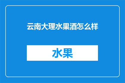 云南大理水果酒怎么样(云南大理的水果酒，品质如何？)