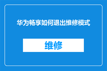 华为畅享如何退出维修模式(如何安全退出华为畅享设备的维修模式？)