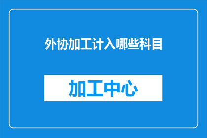 外协加工计入哪些科目(如何正确记录外协加工费用到会计科目中？)