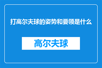打高尔夫球的姿势和要领是什么(打高尔夫球时，正确的姿势和技巧至关重要你了解如何掌握这些要领吗？)
