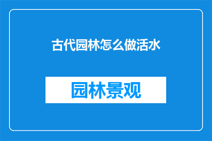 古代园林怎么做活水(古代园林如何巧妙设计活水系统？)