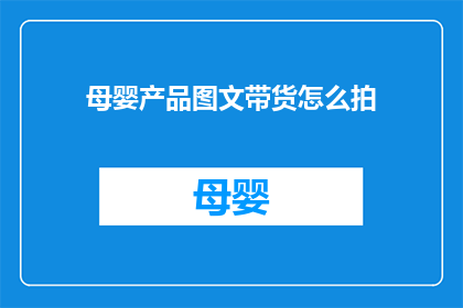 母婴产品图文带货怎么拍(如何高效拍摄母婴产品图文带货？)