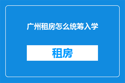 广州租房怎么统筹入学(如何在广州租房时有效协调孩子的入学问题？)