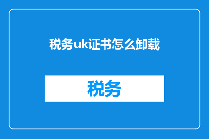 税务uk证书怎么卸载(如何安全卸载税务UK证书？)