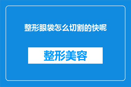 整形眼袋怎么切割的快呢(如何快速高效地整形眼袋？)