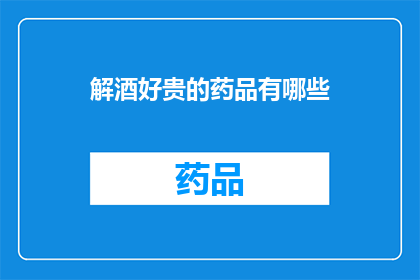 解酒好贵的药品有哪些(解酒药物的价格为何如此高昂？)