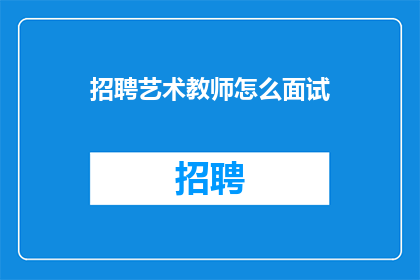 招聘艺术教师怎么面试(如何进行艺术教师职位的面试？)