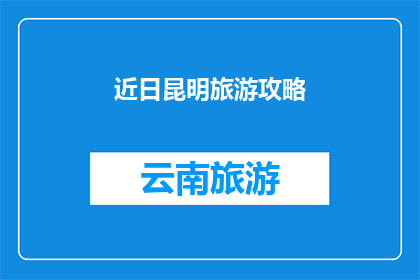 近日昆明旅游攻略(昆明旅游攻略：你准备好探索这座迷人城市了吗？)
