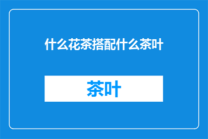 什么花茶搭配什么茶叶(如何巧妙搭配花茶与茶叶？探索不同组合的奥秘)