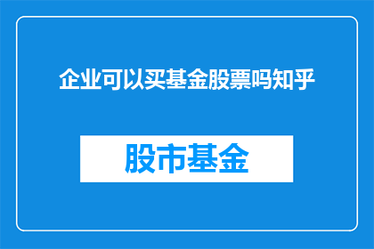 企业可以买基金股票吗知乎(企业是否能够购买基金和股票？在知乎上，这个问题引发了广泛的讨论)