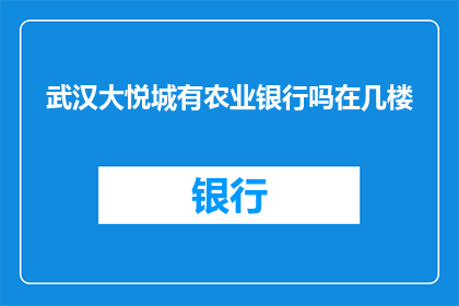 武汉大悦城有农业银行吗在几楼(武汉大悦城是否设有农业银行，具体位置在几楼？)