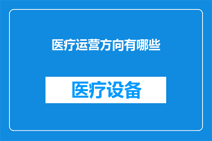 医疗运营方向有哪些(医疗运营领域究竟包括哪些关键职能？)