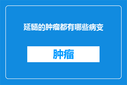 延髓的肿瘤都有哪些病变(延髓肿瘤的病变种类有哪些？)