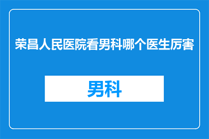 荣昌人民医院看男科哪个医生厉害(荣昌人民医院男科专家实力如何？患者评价高吗？)