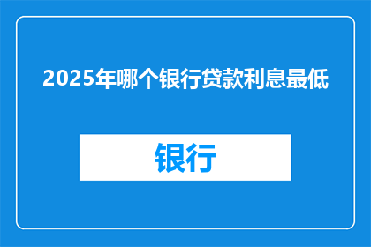 2025年哪个银行贷款利息最低(2025年，哪个银行的贷款利息最低？)