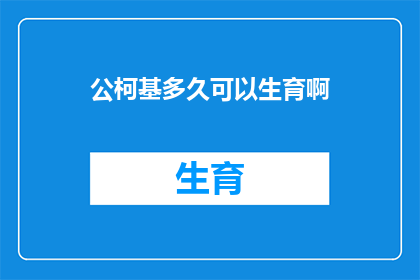 公柯基多久可以生育啊(公柯基的生育周期是多久？)