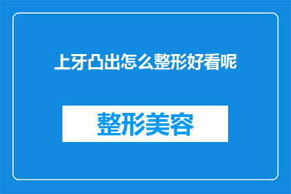 上牙凸出怎么整形好看呢(如何塑造上牙的完美轮廓，使之成为你美丽的亮点？)