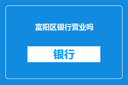 富阳区银行营业吗(富阳区银行营业时间是什么时候？)