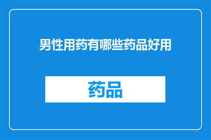 男性用药有哪些药品好用(男性健康用药：哪些药品效果显著且易于使用？)