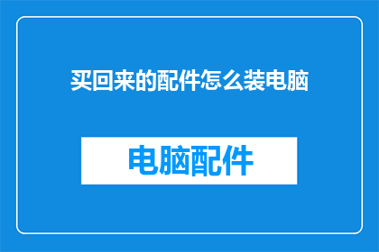 买回来的配件怎么装电脑(如何正确组装电脑并安装新购配件？)