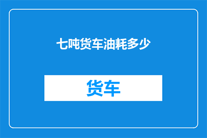 七吨货车油耗多少(七吨货车的油耗是多少？)