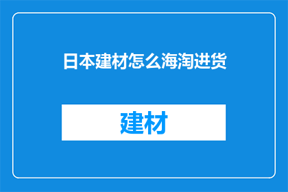 日本建材怎么海淘进货(如何从日本进口建材？海淘进货的步骤和注意事项是什么？)