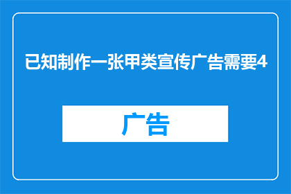已知制作一张甲类宣传广告需要4(制作一张甲类宣传广告需要多长时间？)