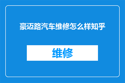 豪迈路汽车维修怎么样知乎(豪迈路汽车维修服务评价如何？知乎上的用户反馈是正面的吗？)