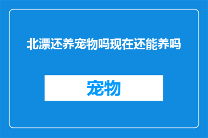北漂还养宠物吗现在还能养吗(北漂族是否还能养宠物？在这座快节奏的城市中，他们的生活和选择面临哪些挑战与机遇？)