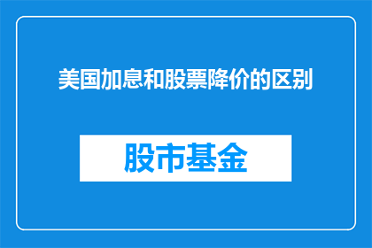 美国加息和股票降价的区别(美国加息与股票价格下跌之间存在何种差异？)