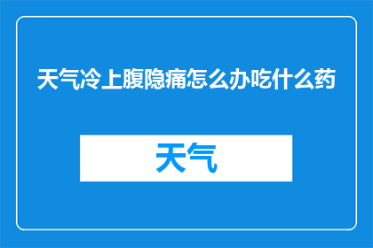 天气冷上腹隐痛怎么办吃什么药(面对寒冷天气引起的上腹隐痛，您应该如何应对？有哪些药物可以缓解不适？)