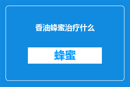 香油蜂蜜治疗什么(香油蜂蜜：一种古老的治疗秘方，究竟能治愈什么疾病？)