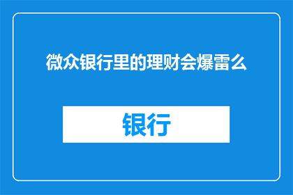 微众银行里的理财会爆雷么(微众银行理财产品是否面临风险？投资者应如何应对潜在问题？)