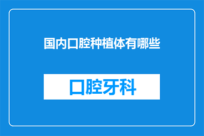 国内口腔种植体有哪些(国内口腔种植体种类全览：您知道哪些是最受欢迎的吗？)