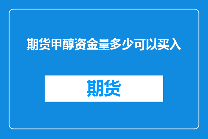 期货甲醇资金量多少可以买入(您需要多少资金才能在期货市场中购买甲醇？)