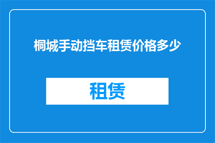 桐城手动挡车租赁价格多少(桐城地区手动挡汽车租赁费用是多少？)