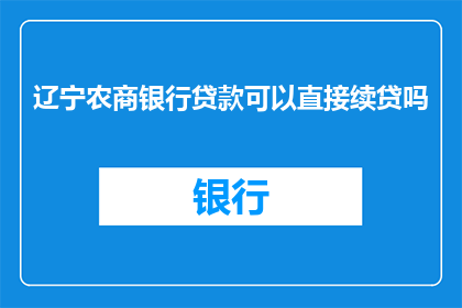 辽宁农商银行贷款可以直接续贷吗(辽宁农商银行是否提供直接续贷服务？)