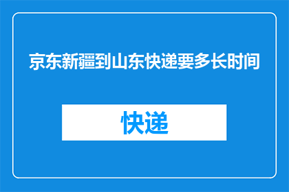 京东新疆到山东快递要多长时间(京东新疆至山东的快递需要多久才能送达？)