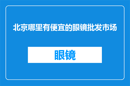 北京哪里有便宜的眼镜批发市场(北京哪里可以找到物美价廉的眼镜批发市场？)