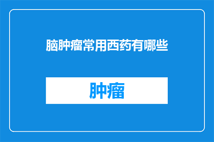 脑肿瘤常用西药有哪些(脑肿瘤治疗中，常用西药有哪些？)