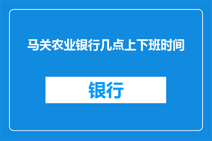 马关农业银行几点上下班时间(您是否想知道马关农业银行的具体上下班时间？)