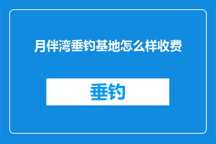 月伴湾垂钓基地怎么样收费(月伴湾垂钓基地的收费情况如何？)